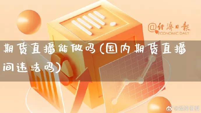 期货直播能做吗(国内期货直播间违法吗)_https://www.gdbxwh.com_淘宝运营_第1张
