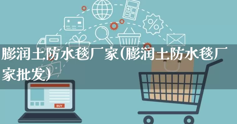 膨润土防水毯厂家(膨润土防水毯厂家批发)_https://www.gdbxwh.com_淘宝运营_第1张