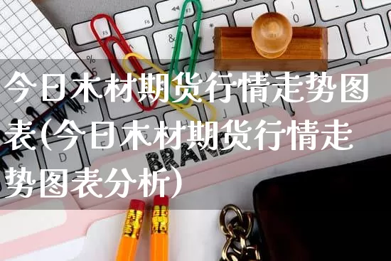 今日木材期货行情走势图表(今日木材期货行情走势图表分析)_https://www.gdbxwh.com_淘宝运营_第1张