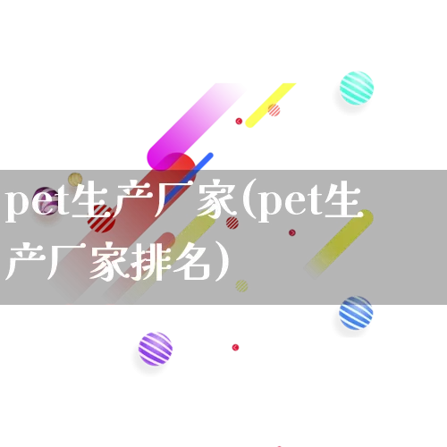 pet生产厂家(pet生产厂家排名)_https://www.gdbxwh.com_淘宝运营_第1张