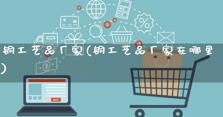 铜工艺品厂家(铜工艺品厂家在哪里)_https://www.gdbxwh.com_抖音快手_第1张