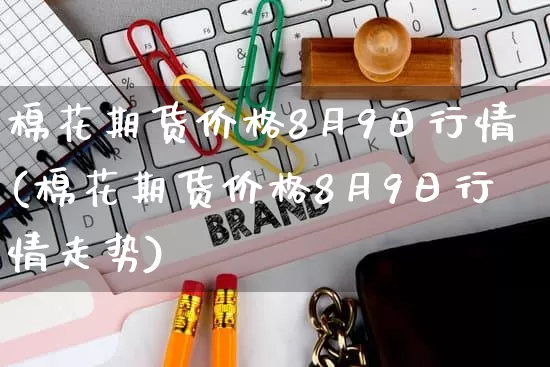 棉花期货价格8月9日行情(棉花期货价格8月9日行情走势)_https://www.gdbxwh.com_代运营_第1张