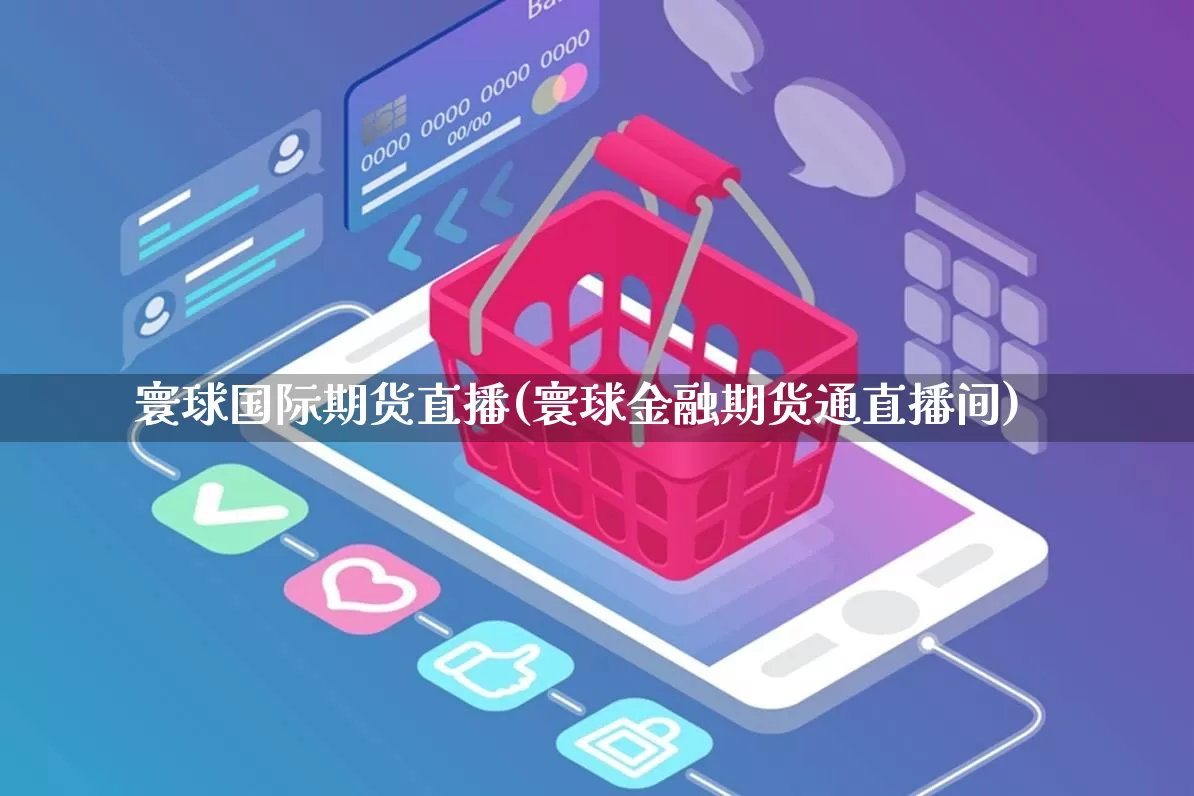 寰球国际期货直播(寰球金融期货通直播间)_https://www.gdbxwh.com_代运营_第1张