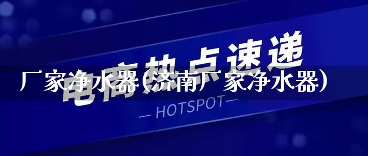 厂家净水器(济南厂家净水器)_https://www.gdbxwh.com_天猫运营_第1张
