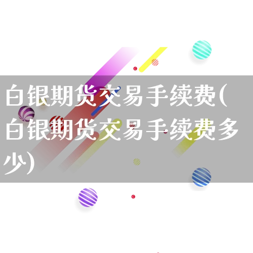 白银期货交易手续费(白银期货交易手续费多少)_https://www.gdbxwh.com_抖音快手_第1张