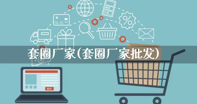 套圈厂家(套圈厂家批发)_https://www.gdbxwh.com_开网店_第1张