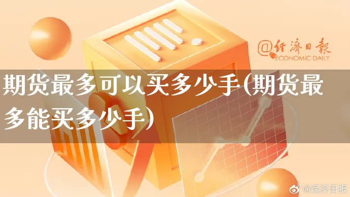 期货最多可以买多少手(期货最多能买多少手)_https://www.gdbxwh.com_淘宝运营_第1张