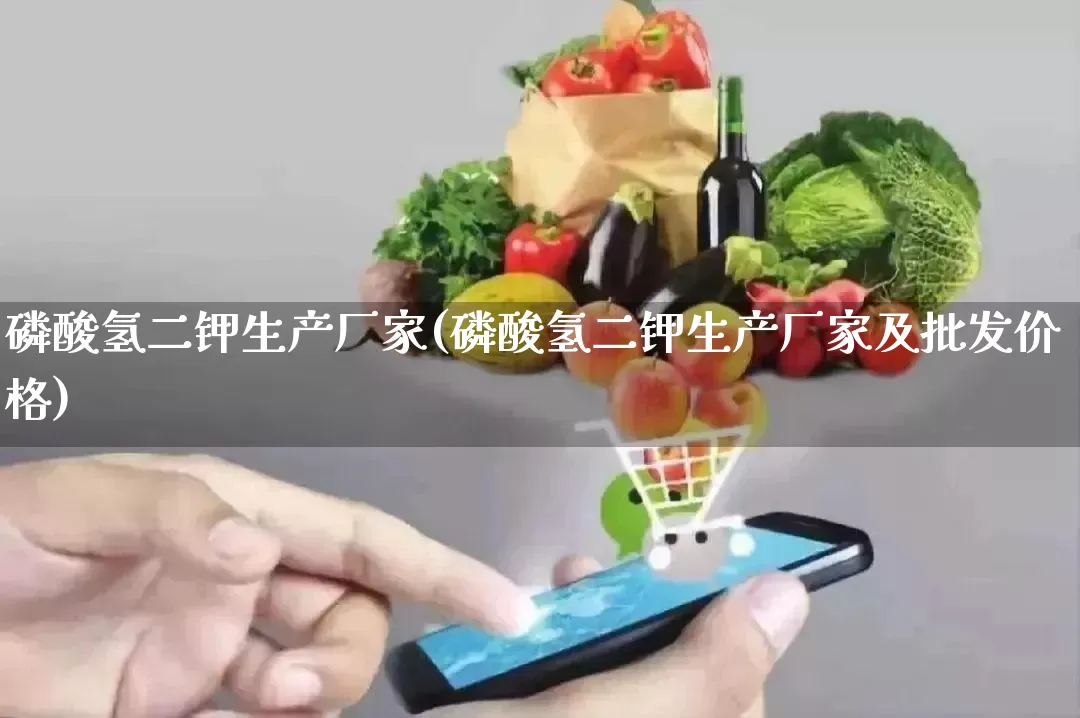 磷酸氢二钾生产厂家(磷酸氢二钾生产厂家及批发价格)_https://www.gdbxwh.com_淘宝运营_第1张