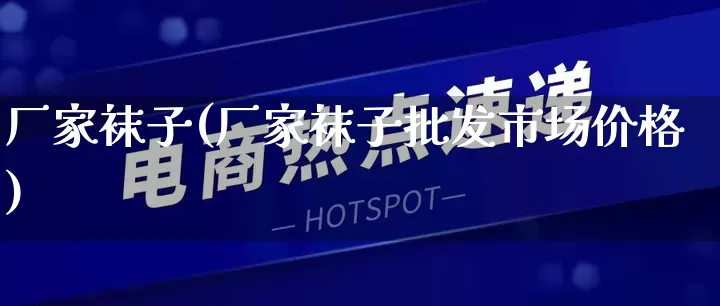 厂家袜子(厂家袜子批发市场价格)_https://www.gdbxwh.com_代运营_第1张