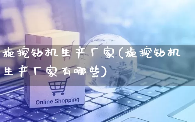 旋挖钻机生产厂家(旋挖钻机生产厂家有哪些)_https://www.gdbxwh.com_抖音快手_第1张