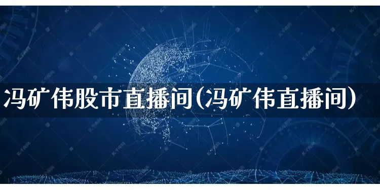 冯矿伟股市直播间(冯矿伟直播间)_https://www.gdbxwh.com_开网店_第1张