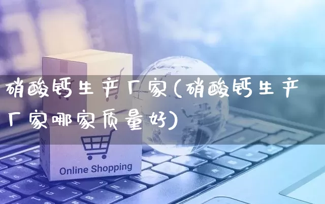 硝酸钙生产厂家(硝酸钙生产厂家哪家质量好)_https://www.gdbxwh.com_直通车_第1张
