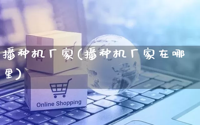 播种机厂家(播种机厂家在哪里)_https://www.gdbxwh.com_淘宝运营_第1张