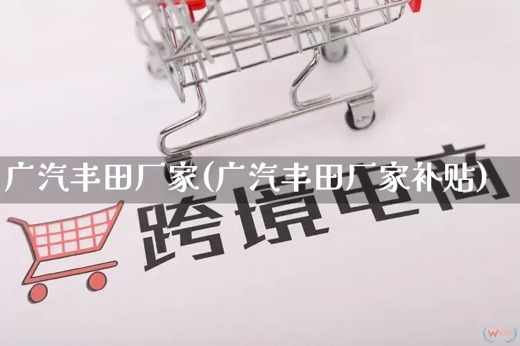 广汽丰田厂家(广汽丰田厂家补贴)_https://www.gdbxwh.com_抖音快手_第1张