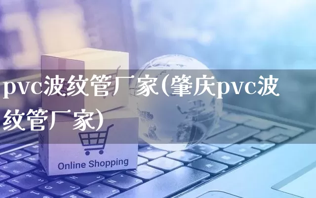 pvc波纹管厂家(肇庆pvc波纹管厂家)_https://www.gdbxwh.com_抖音快手_第1张