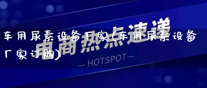 车用尿素设备厂家(车用尿素设备厂家订购)_https://www.gdbxwh.com_淘宝运营_第1张