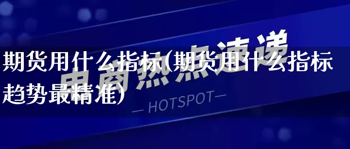 期货用什么指标(期货用什么指标趋势最精准)_https://www.gdbxwh.com_代运营_第1张