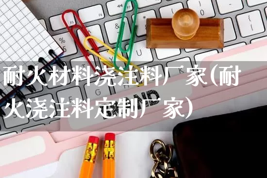 耐火材料浇注料厂家(耐火浇注料定制厂家)_https://www.gdbxwh.com_淘宝运营_第1张