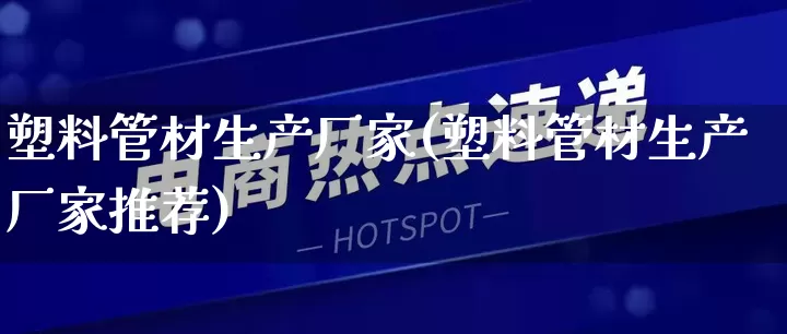 塑料管材生产厂家(塑料管材生产厂家推荐)_https://www.gdbxwh.com_淘宝运营_第1张