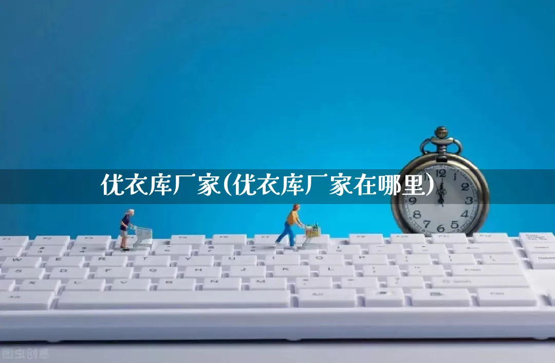 优衣库厂家(优衣库厂家在哪里)_https://www.gdbxwh.com_直通车_第1张