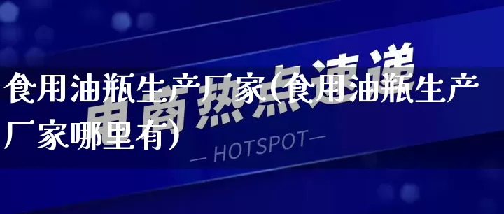 食用油瓶生产厂家(食用油瓶生产厂家哪里有)_https://www.gdbxwh.com_抖音快手_第1张