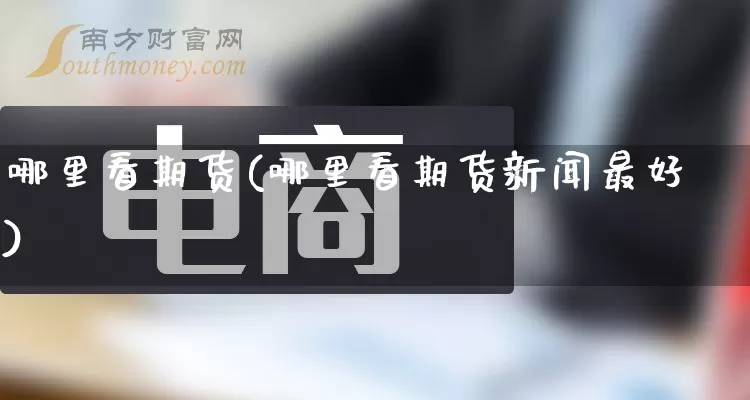 哪里看期货(哪里看期货新闻最好)_https://www.gdbxwh.com_抖音快手_第1张