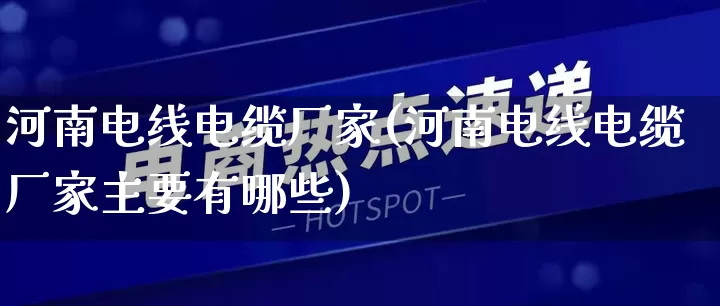 河南电线电缆厂家(河南电线电缆厂家主要有哪些)_https://www.gdbxwh.com_开网店_第1张