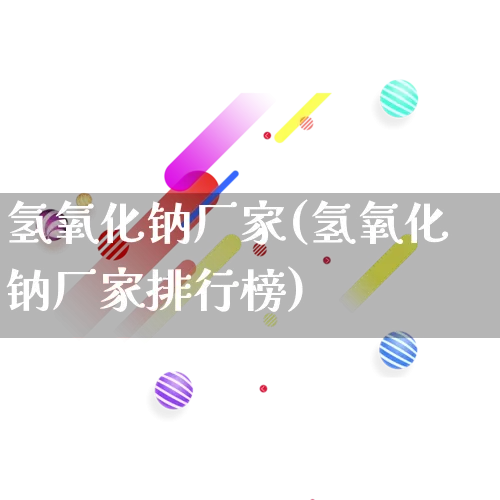 氢氧化钠厂家(氢氧化钠厂家排行榜)_https://www.gdbxwh.com_直通车_第1张