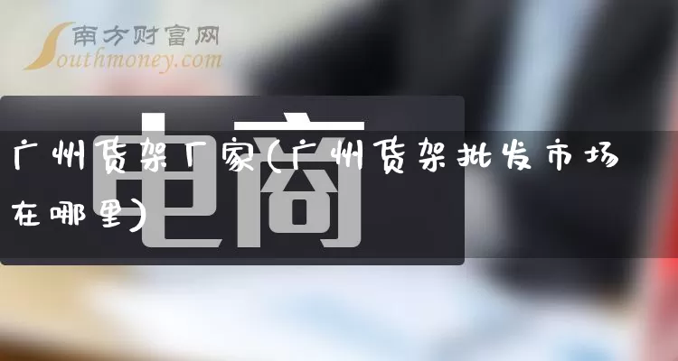 广州货架厂家(广州货架批发市场在哪里)_https://www.gdbxwh.com_淘宝运营_第1张