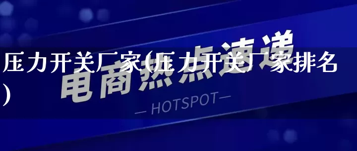 压力开关厂家(压力开关厂家排名)_https://www.gdbxwh.com_代运营_第1张
