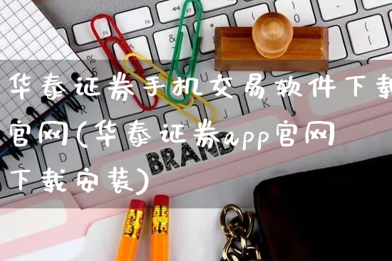 华泰证券手机交易软件下载官网(华泰证券app官网下载安装)_https://www.gdbxwh.com_代运营_第1张
