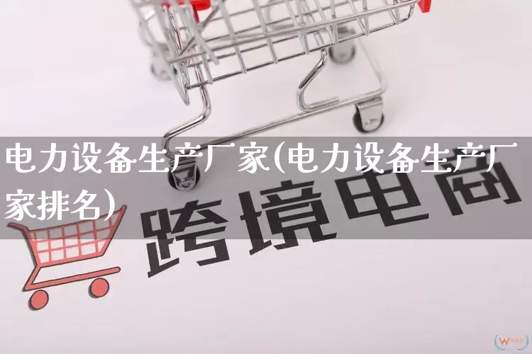 电力设备生产厂家(电力设备生产厂家排名)_https://www.gdbxwh.com_淘宝运营_第1张