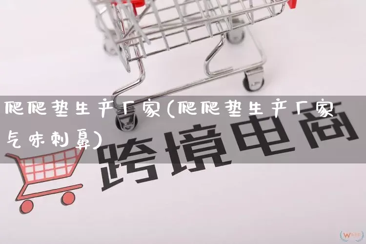 爬爬垫生产厂家(爬爬垫生产厂家气味刺鼻)_https://www.gdbxwh.com_淘宝运营_第1张