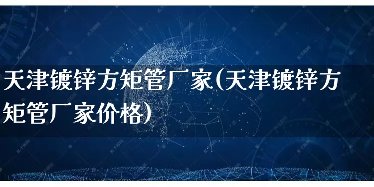 天津镀锌方矩管厂家(天津镀锌方矩管厂家价格)_https://www.gdbxwh.com_抖音快手_第1张