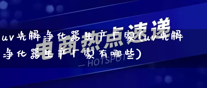 uv光解净化器生产厂家(uv光解净化器生产厂家有哪些)_https://www.gdbxwh.com_淘宝运营_第1张