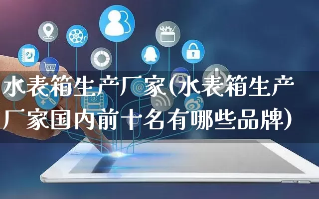 水表箱生产厂家(水表箱生产厂家国内前十名有哪些品牌)_https://www.gdbxwh.com_开网店_第1张