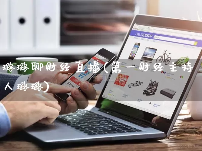 璐璐聊财经直播(第一财经主持人璐璐)_https://www.gdbxwh.com_代运营_第1张