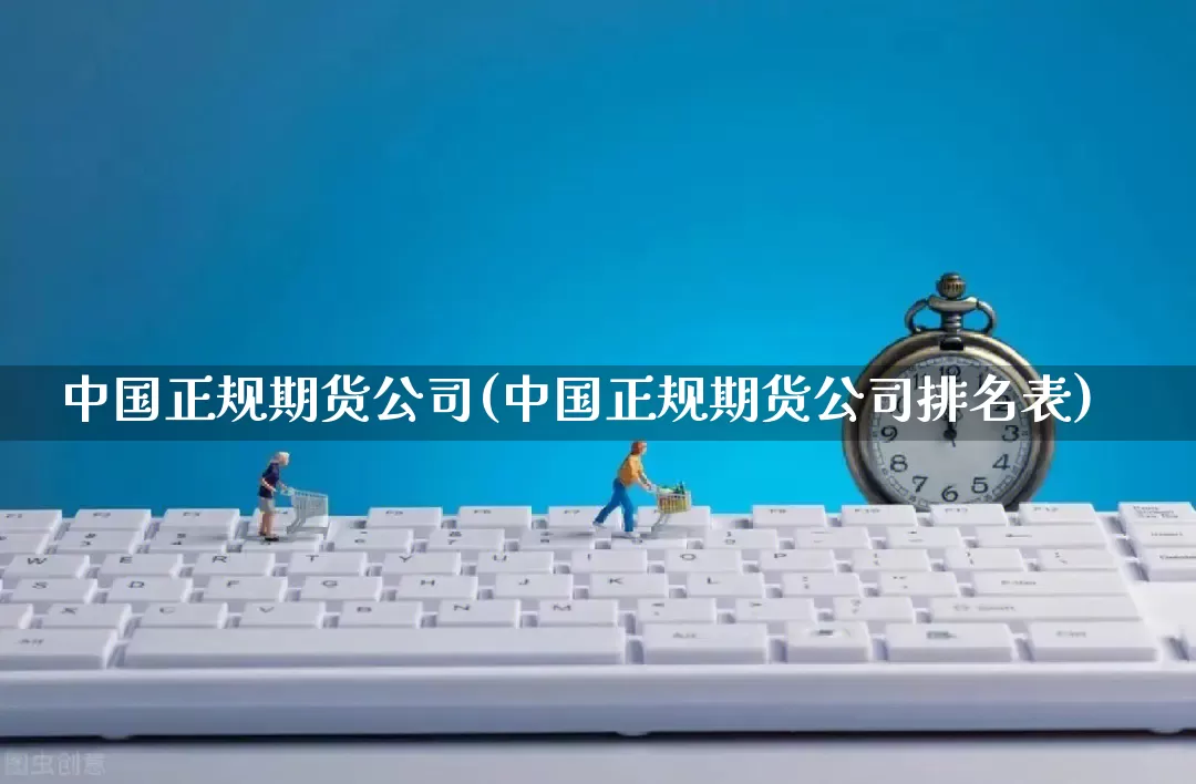 中国正规期货公司(中国正规期货公司排名表)_https://www.gdbxwh.com_开网店_第1张
