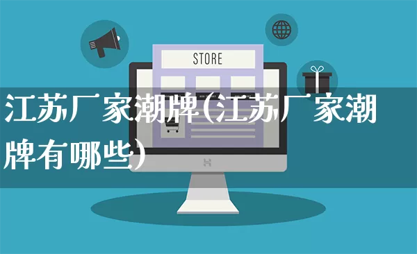 江苏厂家潮牌(江苏厂家潮牌有哪些)_https://www.gdbxwh.com_代运营_第1张