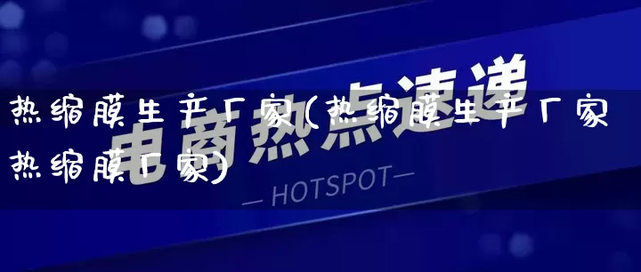 热缩膜生产厂家(热缩膜生产厂家热缩膜厂家)_https://www.gdbxwh.com_淘宝运营_第1张