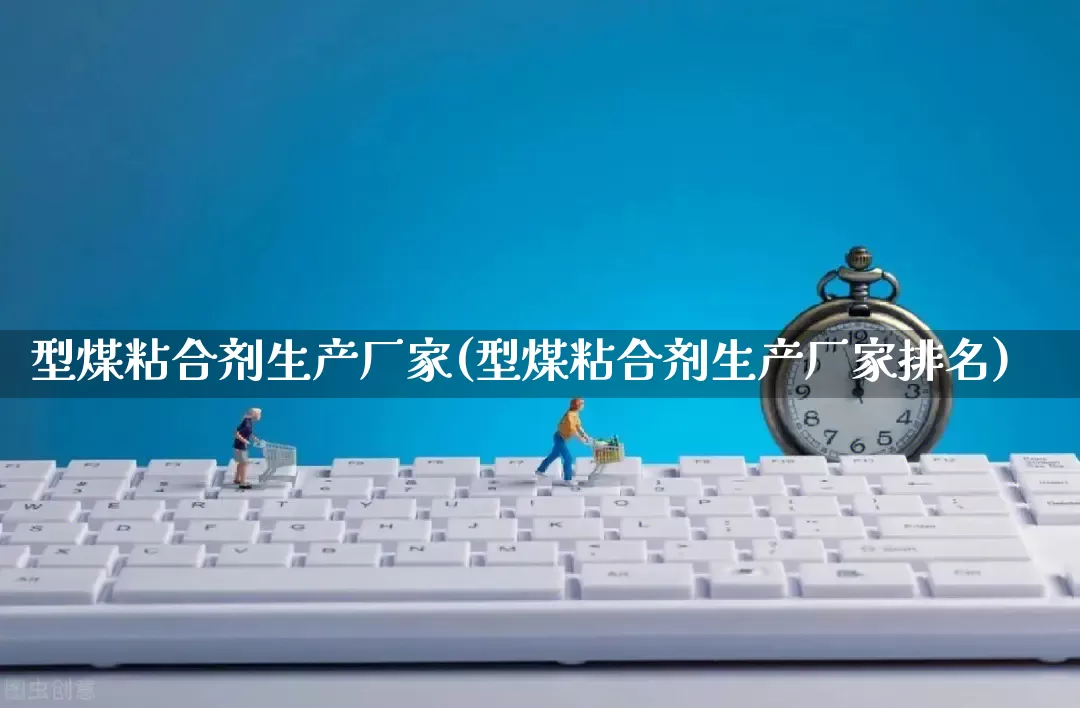 型煤粘合剂生产厂家(型煤粘合剂生产厂家排名)_https://www.gdbxwh.com_抖音快手_第1张