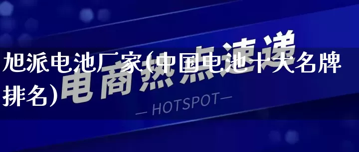 旭派电池厂家(中国电池十大名牌排名)_https://www.gdbxwh.com_抖音快手_第1张