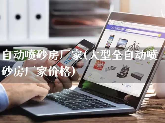 自动喷砂房厂家(大型全自动喷砂房厂家价格)_https://www.gdbxwh.com_开网店_第1张