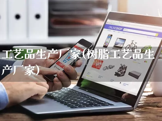 工艺品生产厂家(树脂工艺品生产厂家)_https://www.gdbxwh.com_淘宝运营_第1张