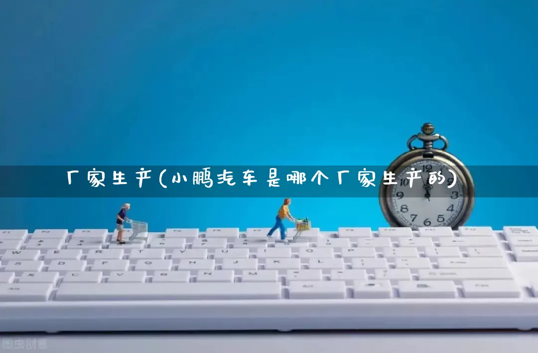 厂家生产(小鹏汽车是哪个厂家生产的)_https://www.gdbxwh.com_淘宝运营_第1张
