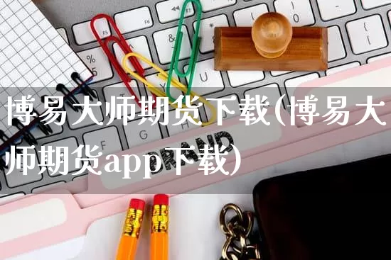 博易大师期货下载(博易大师期货app下载)_https://www.gdbxwh.com_天猫运营_第1张