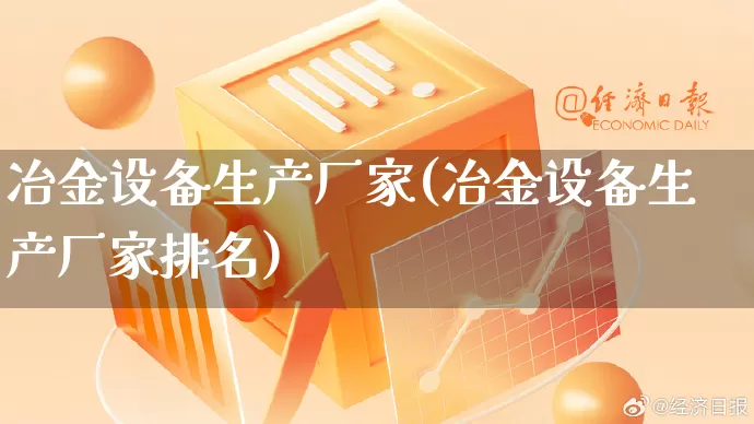 冶金设备生产厂家(冶金设备生产厂家排名)_https://www.gdbxwh.com_开网店_第1张