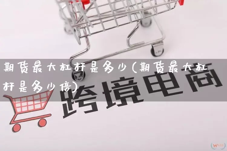 期货最大杠杆是多少(期货最大杠杆是多少倍)_https://www.gdbxwh.com_天猫运营_第1张