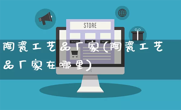 陶瓷工艺品厂家(陶瓷工艺品厂家在哪里)_https://www.gdbxwh.com_开网店_第1张