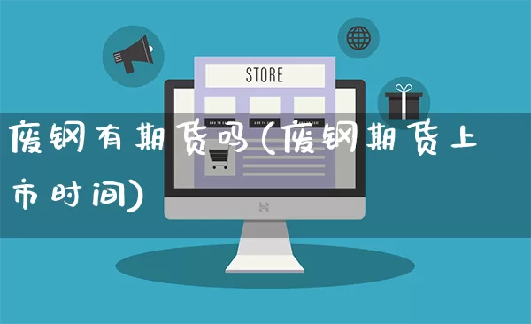 废钢有期货吗(废钢期货上市时间)_https://www.gdbxwh.com_淘宝运营_第1张